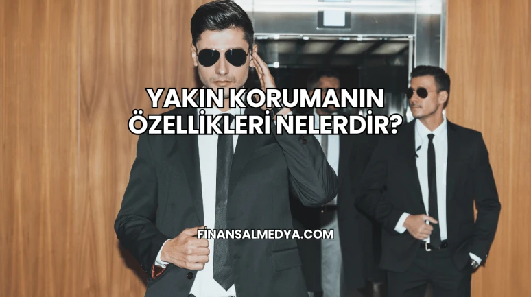 Yakın Korumanın Özellikleri Nelerdir?