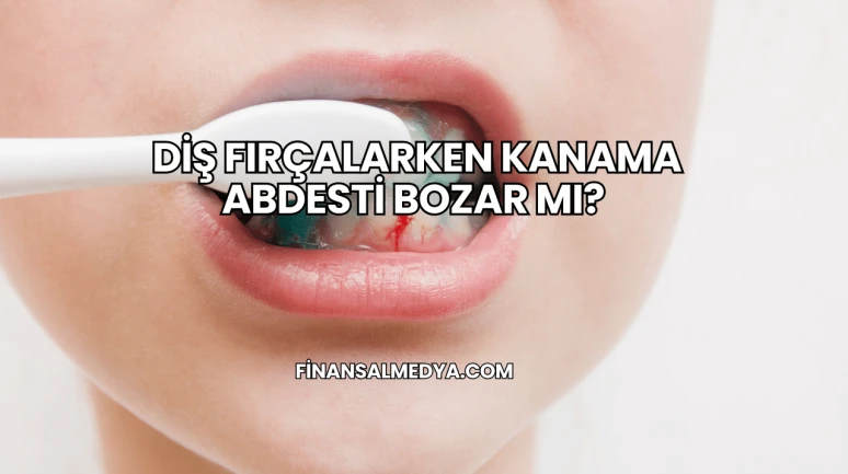 Diş Fırçalarken Kanama Abdesti Bozar mı?