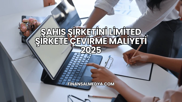 Şahıs Şirketini Limited Şirkete Çevirme Maliyeti 2025