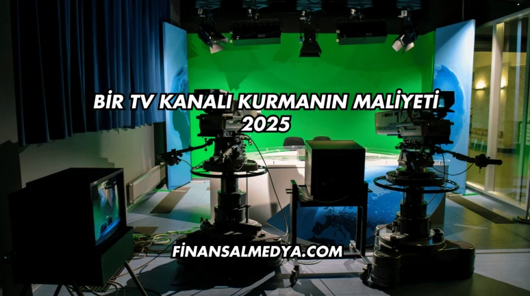 Bir TV Kanalı Kurmanın Maliyeti 2025