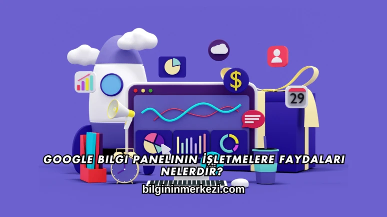 Google Bilgi Panelinin İşletmelere Faydaları Nelerdir?