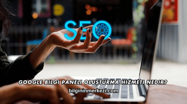 Google Bilgi Paneli Oluşturma Hizmeti Nedir?