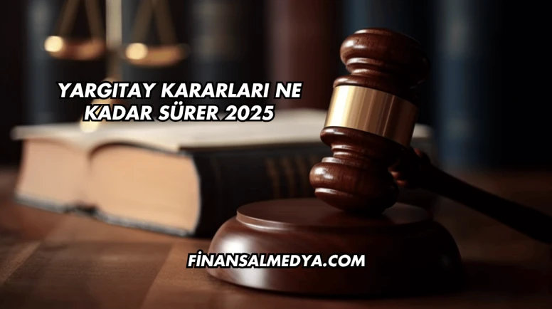 Yargıtay Kararları Ne Kadar Sürer 2025