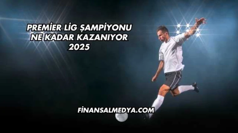 Premier Lig Şampiyonu Ne Kadar Kazanıyor 2025