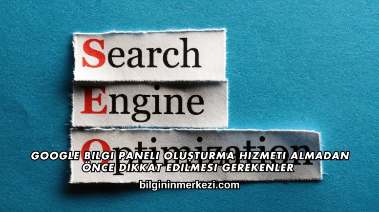 Google Bilgi Paneli Oluşturma Hizmeti Almadan Önce Dikkat Edilmesi Gerekenler
